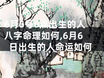 6月6号6点出生的人八字命理如何,6月6日出生的人命运如何