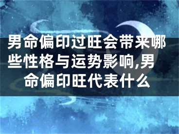 男命偏印过旺会带来哪些性格与运势影响,男命偏印旺代表什么