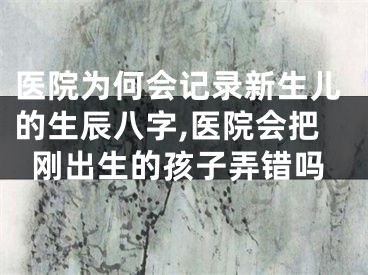 医院为何会记录新生儿的生辰八字,医院会把刚出生的孩子弄错吗