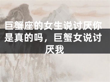 巨蟹座的女生说讨厌你是真的吗，巨蟹女说讨厌我