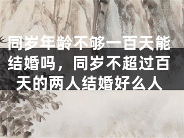 同岁年龄不够一百天能结婚吗，同岁不超过百天的两人结婚好么人