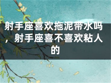 射手座喜欢拖泥带水吗，射手座喜不喜欢粘人的