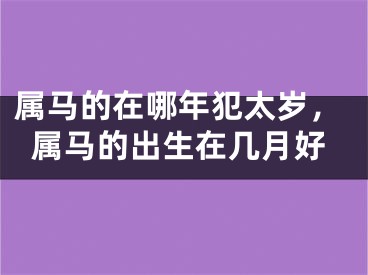 属马的在哪年犯太岁，属马的出生在几月好