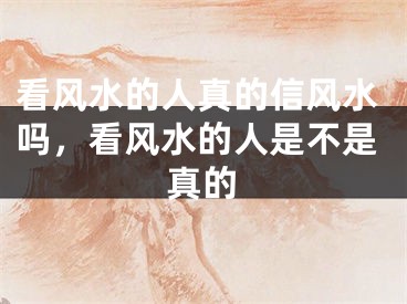 看风水的人真的信风水吗，看风水的人是不是真的