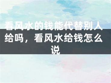 看风水的钱能代替别人给吗,看风水给钱怎么说