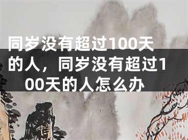 同岁没有超过100天的人,同岁没有超过100天的人怎么办