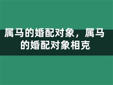 属马的婚配对象,属马的婚配对象相克