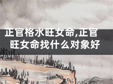 正官格水旺女命,正官旺女命找什么对象好