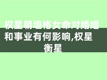 权星朝垣格女命对婚姻和事业有何影响,权星衡星
