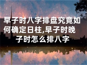 早子时八字排盘究竟如何确定日柱,早子时晚子时怎么排八字
