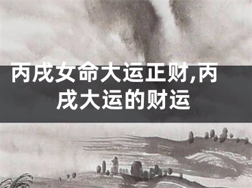 丙戌女命大运正财,丙戌大运的财运