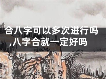合八字可以多次进行吗,八字合就一定好吗