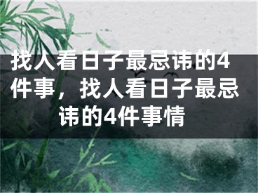 找人看日子最忌讳的4件事，找人看日子最忌讳的4件事情