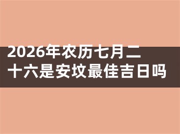 2026年农历七月二十六是安坟最佳吉日吗