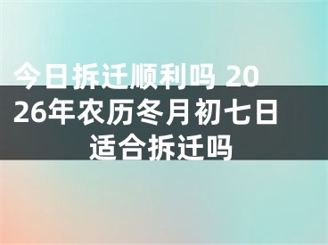今日拆迁顺利吗 2026年农历冬月初七日适合拆迁吗