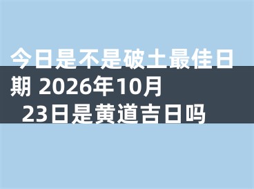 今日是不是破土最佳日期 2026年10月23日是黄道吉日吗