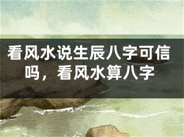 看风水说生辰八字可信吗，看风水算八字