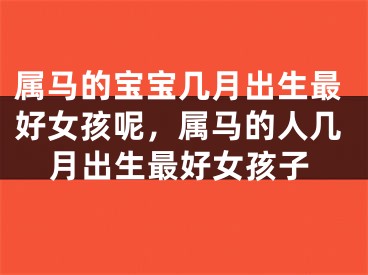 属马的宝宝几月出生最好女孩呢，属马的人几月出生最好女孩子