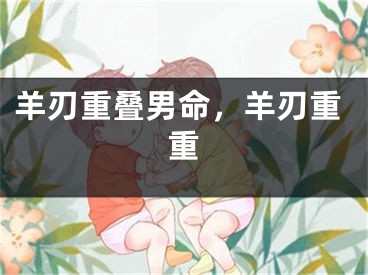 羊刃重叠男命，羊刃重重