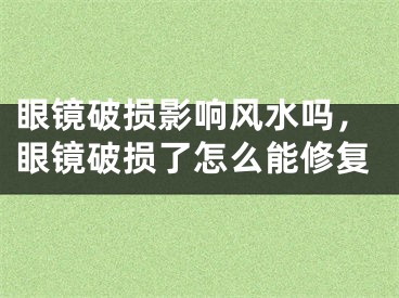 眼镜破损影响风水吗，眼镜破损了怎么能修复