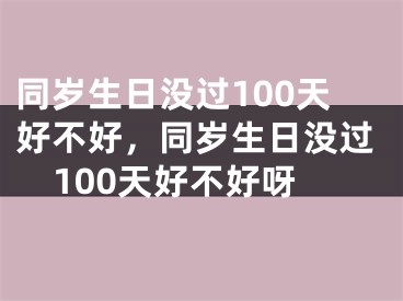 同岁生日没过100天好不好，同岁生日没过100天好不好呀