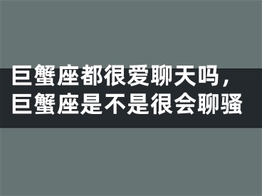 巨蟹座都很爱聊天吗，巨蟹座是不是很会聊骚