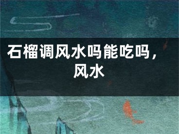 石榴调风水吗能吃吗，风水