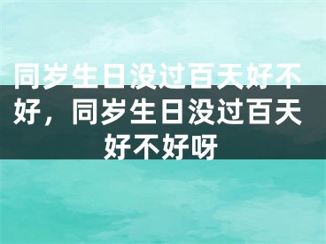 同岁生日没过百天好不好，同岁生日没过百天好不好呀