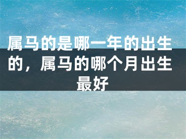 属马的是哪一年的出生的，属马的哪个月出生最好