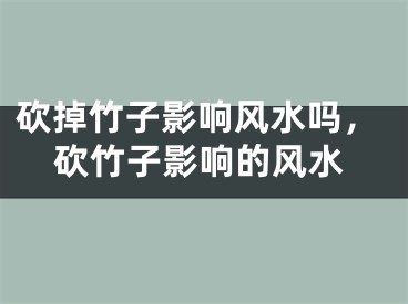 砍掉竹子影响风水吗，砍竹子影响的风水
