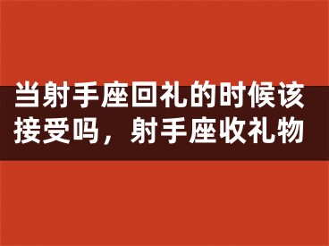 当射手座回礼的时候该接受吗，射手座收礼物