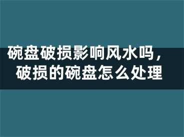 碗盘破损影响风水吗，破损的碗盘怎么处理