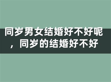同岁男女结婚好不好呢，同岁的结婚好不好