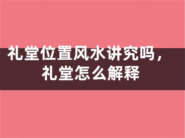 礼堂位置风水讲究吗，礼堂怎么解释