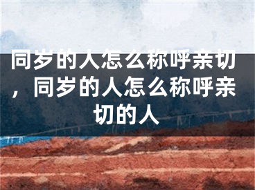 同岁的人怎么称呼亲切，同岁的人怎么称呼亲切的人