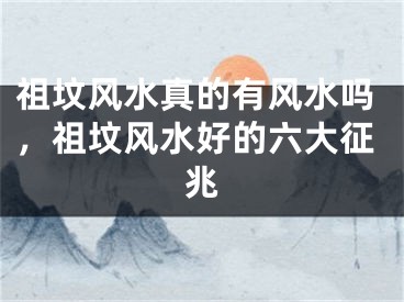 祖坟风水真的有风水吗，祖坟风水好的六大征兆