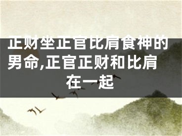 正财坐正官比肩食神的男命,正官正财和比肩在一起