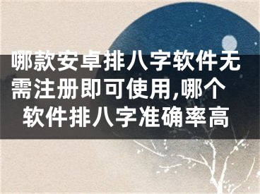 哪款安卓排八字软件无需注册即可使用,哪个软件排八字准确率高
