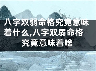 八字双弱命格究竟意味着什么,八字双弱命格究竟意味着啥
