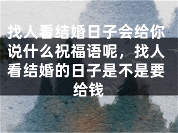 找人看结婚日子会给你说什么祝福语呢，找人看结婚的日子是不是要给钱