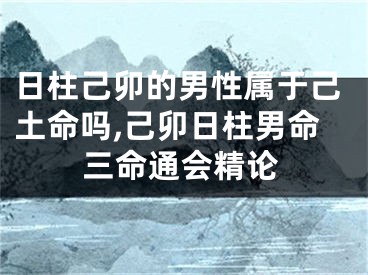 日柱己卯的男性属于己土命吗,己卯日柱男命三命通会精论