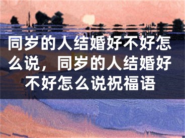 同岁的人结婚好不好怎么说，同岁的人结婚好不好怎么说祝福语