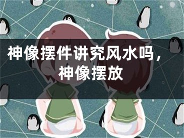 神像摆件讲究风水吗，神像摆放
