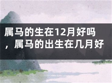 属马的生在12月好吗，属马的出生在几月好
