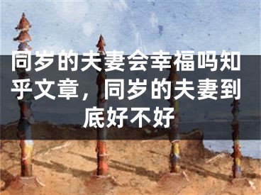 同岁的夫妻会幸福吗知乎文章，同岁的夫妻到底好不好