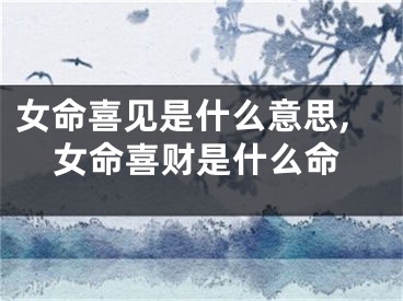 女命喜见是什么意思,女命喜财是什么命