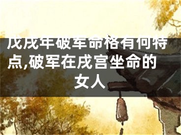 戊戌年破军命格有何特点,破军在戌宫坐命的女人