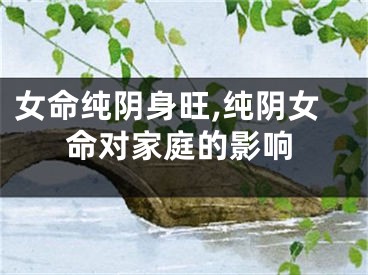 女命纯阴身旺,纯阴女命对家庭的影响