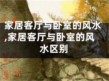 家居客厅与卧室的风水,家居客厅与卧室的风水区别
