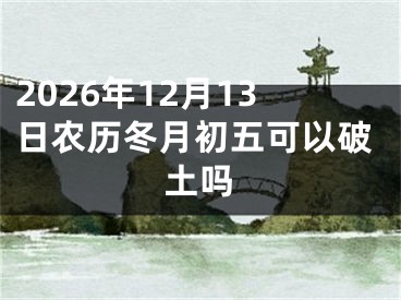 2026年12月13日农历冬月初五可以破土吗